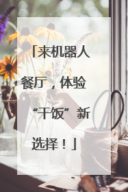 来机器人餐厅，体验“干饭”新选择！