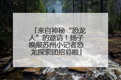 来自神秘“恐龙人”的邀请！扬子晚报苏州小记者恐龙探索团招募啦