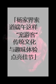 杨家界索道端午这样“宠游客” 传统文化与趣味体验点亮佳节