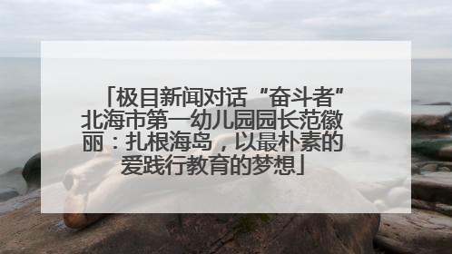极目新闻对话“奋斗者”北海市第一幼儿园园长范徽丽：扎根海岛，以最朴素的爱践行教育的梦想
