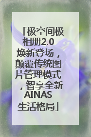 极空间极相册2.0焕新登场，颠覆传统图片管理模式，智享全新AINAS生活格局