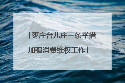 枣庄台儿庄三条举措加强消费维权工作