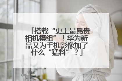 搭载“史上最昂贵相机模组”！华为新品又为手机影像加了什么“猛料”？
