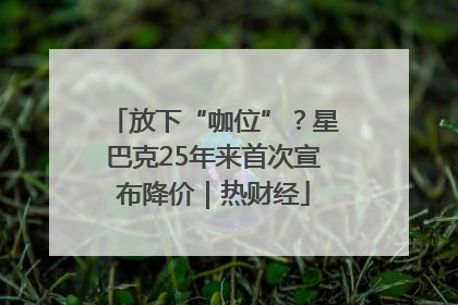 放下“咖位”？星巴克25年来首次宣布降价｜热财经