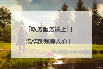 政务服务送上门 温情助残暖人心