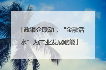 政银企联动，“金融活水”为产业发展赋能