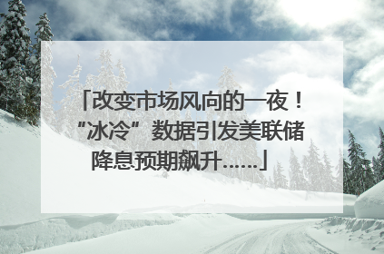 改变市场风向的一夜！“冰冷”数据引发美联储降息预期飙升……