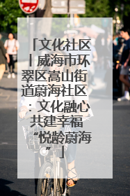 文化社区丨威海市环翠区嵩山街道蔚海社区：文化融心 共建幸福“悦龄蔚海”
