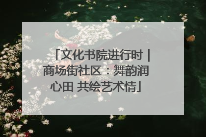 文化书院进行时｜商场街社区：舞韵润心田 共绘艺术情