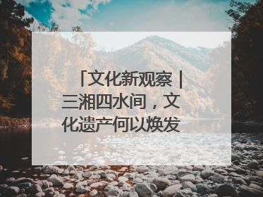 文化新观察｜三湘四水间，文化遗产何以焕发新活力？