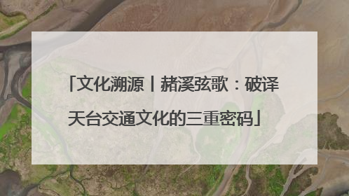文化溯源丨赭溪弦歌：破译天台交通文化的三重密码