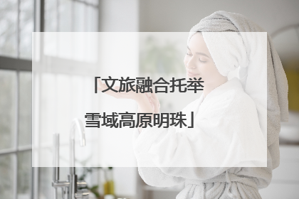 文旅融合托举雪域高原明珠