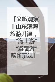 文旅观察丨山东滨海旅游升温，“海上游”“避暑游”酝新玩法