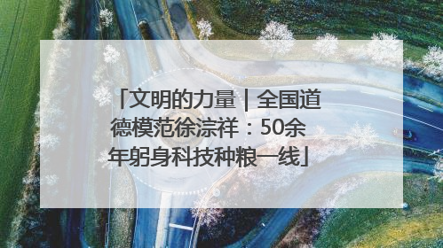 文明的力量｜全国道德模范徐淙祥：50余年躬身科技种粮一线
