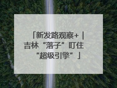 新发路观察+｜吉林“落子”盯住“超级引擎”