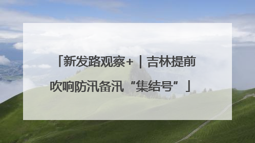 新发路观察+｜吉林提前吹响防汛备汛“集结号”
