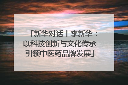 新华对话丨李新华：以科技创新与文化传承引领中医药品牌发展
