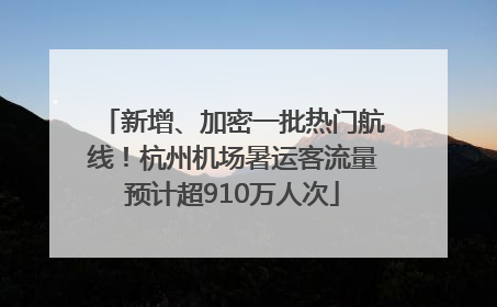 新增、加密一批热门航线！杭州机场暑运客流量预计超910万人次