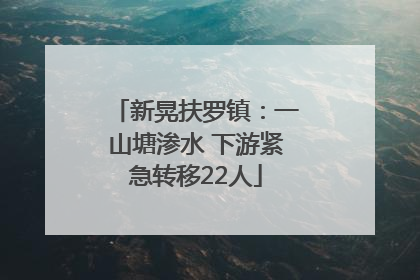 新晃扶罗镇：一山塘渗水 下游紧急转移22人