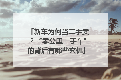 新车为何当二手卖？“零公里二手车”的背后有哪些玄机