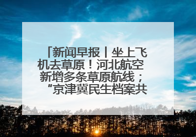 新闻早报丨坐上飞机去草原！河北航空新增多条草原航线；“京津冀民生档案共享利用平台”上线试运行>>