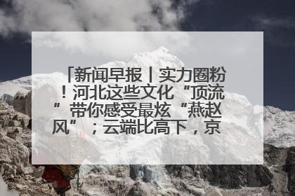新闻早报丨实力圈粉！河北这些文化“顶流”带你感受最炫“燕赵风”；云端比高下，京津冀风筝高手“花式炫技”>>