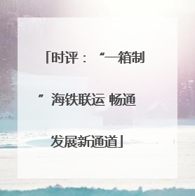 时评：“一箱制”海铁联运 畅通发展新通道