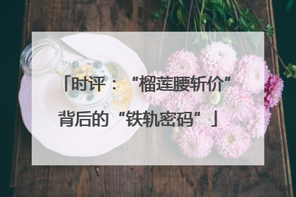时评：“榴莲腰斩价”背后的“铁轨密码”