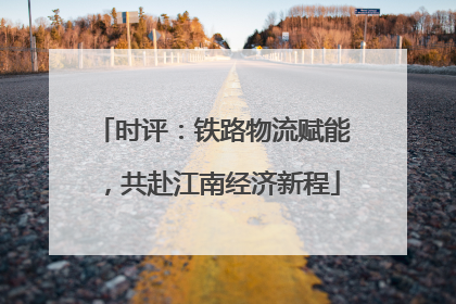 时评：铁路物流赋能，共赴江南经济新程