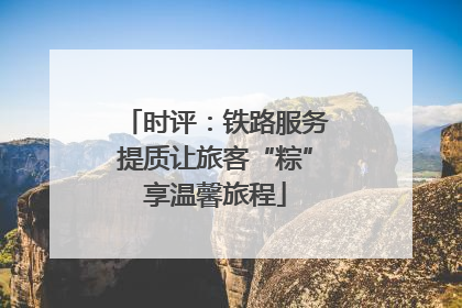 时评：铁路服务提质让旅客“粽”享温馨旅程