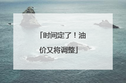 时间定了！油价又将调整