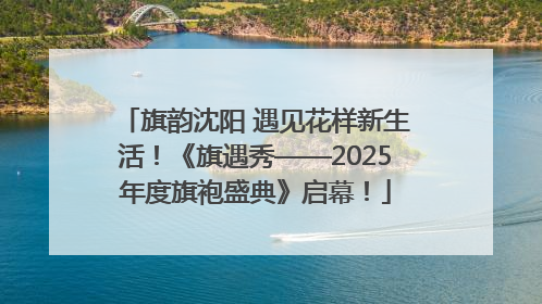 旗韵沈阳 遇见花样新生活！《旗遇秀——2025年度旗袍盛典》启幕！