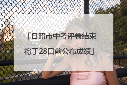 日照市中考评卷结束 将于28日前公布成绩