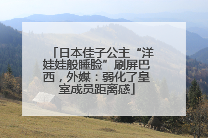 日本佳子公主“洋娃娃般睡脸”刷屏巴西，外媒：弱化了皇室成员距离感