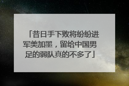 昔日手下败将纷纷进军美加墨，留给中国男足的弱队真的不多了