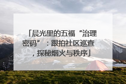 晨光里的五福“治理密码”：跟拍社区巡查，探秘烟火与秩序