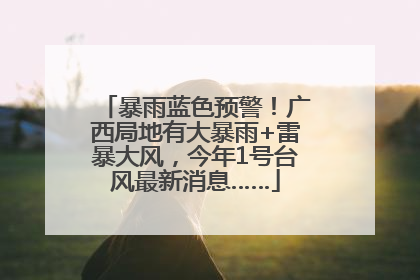 暴雨蓝色预警！广西局地有大暴雨+雷暴大风，今年1号台风最新消息……