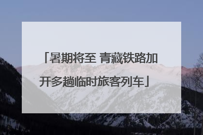 暑期将至 青藏铁路加开多趟临时旅客列车
