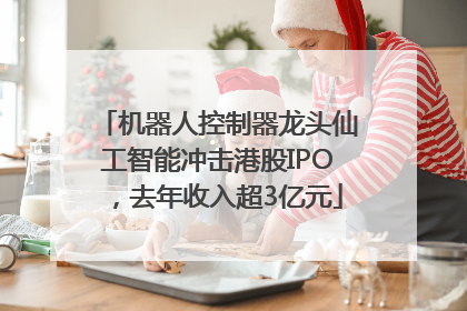 机器人控制器龙头仙工智能冲击港股IPO，去年收入超3亿元