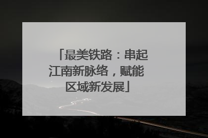 最美铁路：串起江南新脉络，赋能区域新发展