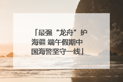 最强“龙舟”护海疆 端午假期中国海警坚守一线