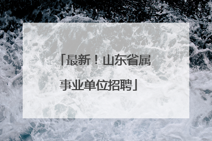 最新！山东省属事业单位招聘