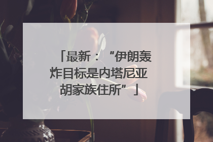 最新：“伊朗轰炸目标是内塔尼亚胡家族住所”