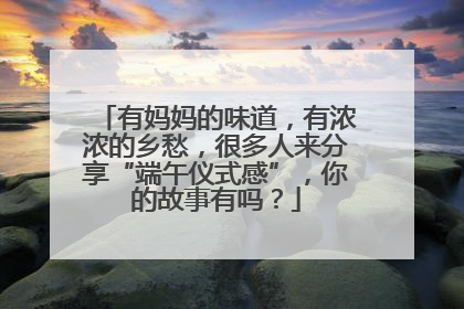 有妈妈的味道，有浓浓的乡愁，很多人来分享“端午仪式感”，你的故事有吗？