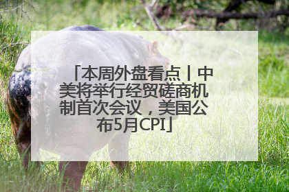 本周外盘看点丨中美将举行经贸磋商机制首次会议，美国公布5月CPI