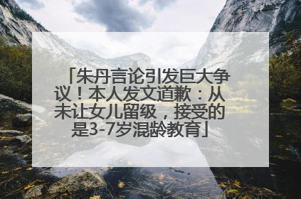 朱丹言论引发巨大争议！本人发文道歉：从未让女儿留级，接受的是3-7岁混龄教育