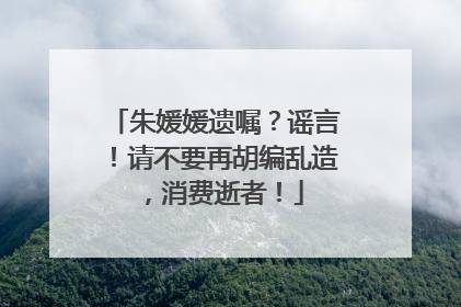 朱媛媛遗嘱？谣言！请不要再胡编乱造，消费逝者！