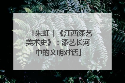 朱虹｜《江西漆艺美术史》：漆艺长河中的文明对话