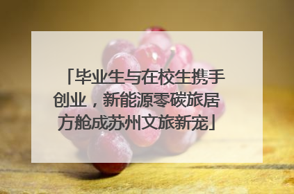 毕业生与在校生携手创业，新能源零碳旅居方舱成苏州文旅新宠
