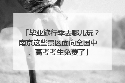 毕业旅行季去哪儿玩？南京这些景区面向全国中、高考考生免费了